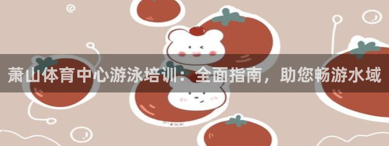 富联娱乐官方网站入口下载：萧山体育中心游泳培训：全面
