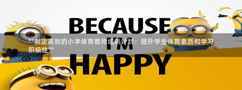 富联娱乐平台怎么样可靠吗：**制定高效的小学体育教师