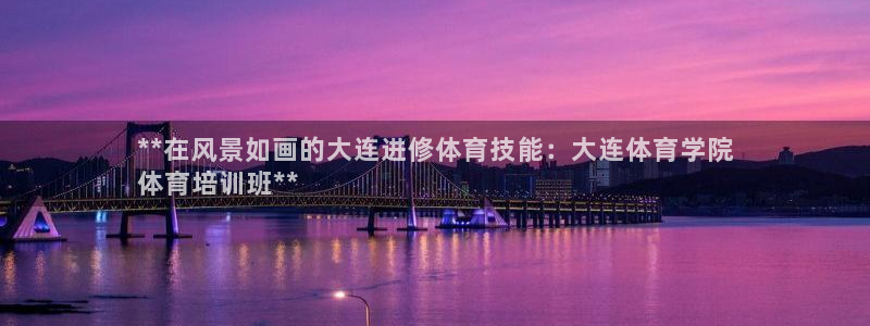 富联官方网站下载安装手机版：**在风景如画的大连进修