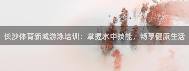 富联集团最新消息今天：长沙体育新城游泳培训：掌握水中