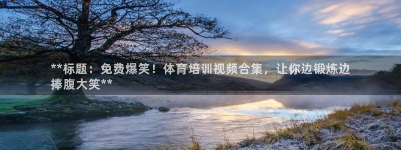 富联官方网站：**标题：免费爆笑！体育培训视频合集，