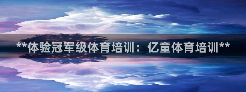 富联官方网站入口网址：**体验冠军级体育培训：亿童体