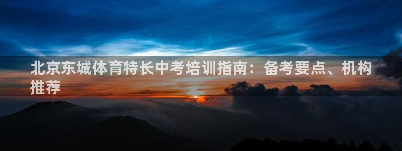 富联娱乐负责人：北京东城体育特长中考培训指南：备考要
