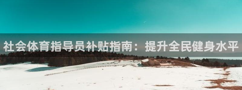 富联娱乐登录注册：社会体育指导员补贴指南：提升全民健