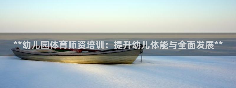 富联娱乐代理怎么做：**幼儿园体育师资培训：提升幼儿