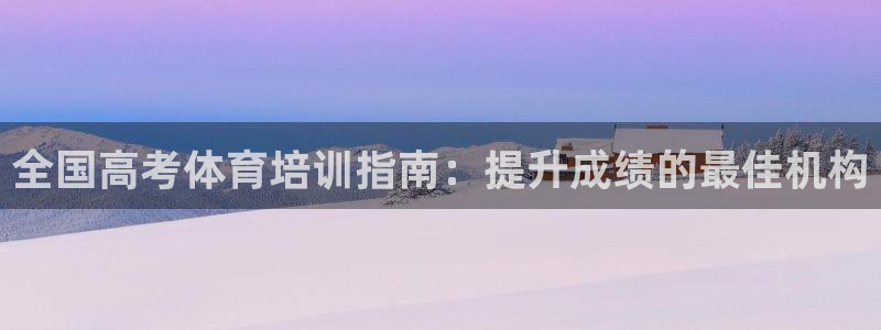 富联娱乐负责人名单：全国高考体育培训指南：提升成绩的