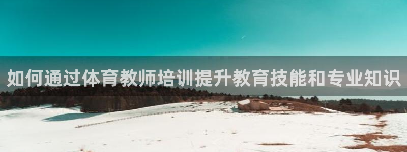 富联娱乐心 5o69I7：如何通过体育教师培训提升教