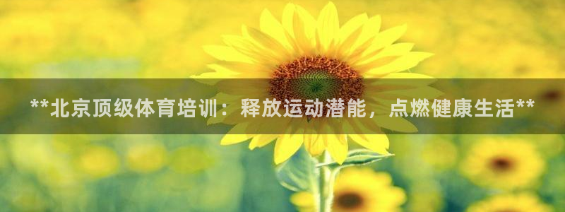 富联平台巴7O777：**北京顶级体育培训：释放运动