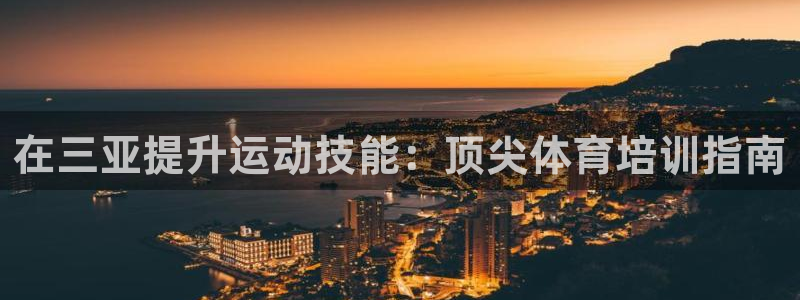 富联平台代理注册：在三亚提升运动技能：顶尖体育培训指