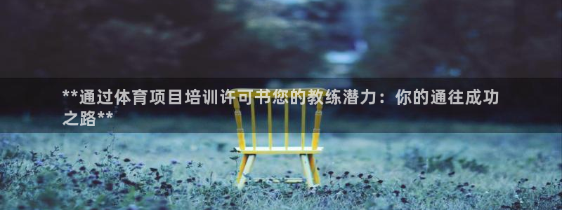 富联娱乐客服微信：**通过体育项目培训许可书您的教练