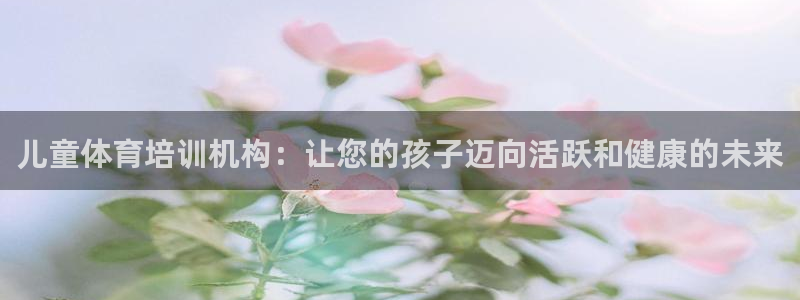 富联娱乐是骗局吗：儿童体育培训机构：让您的孩子迈向活