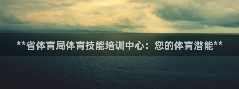 富联娱乐客服微信怎么加：**省体育局体育技能培训中心
