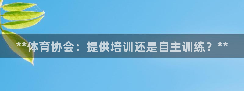 富联娱乐总代理电话：**体育协会：提供培训还是自主训