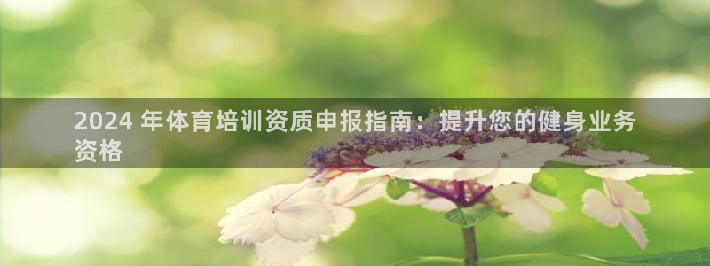 富联官网登录入口网址：2024 年体育培训资质申报指