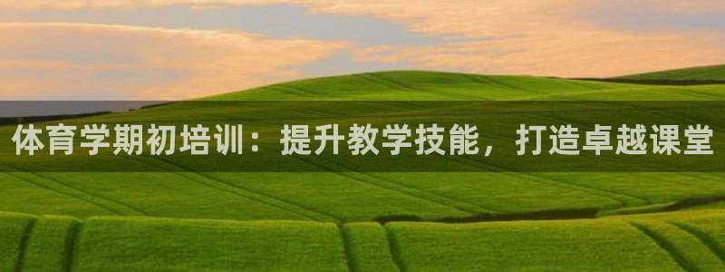 富联平台网站：体育学期初培训：提升教学技能，打造卓越