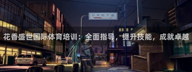富联平台搜搜 5o69I7：花香盛世国际体育培训：全面指导，