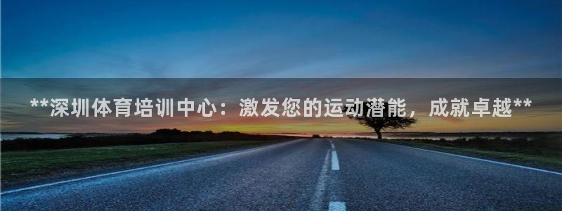 富联地产怎么样知乎：**深圳体育培训中心：激发您的运