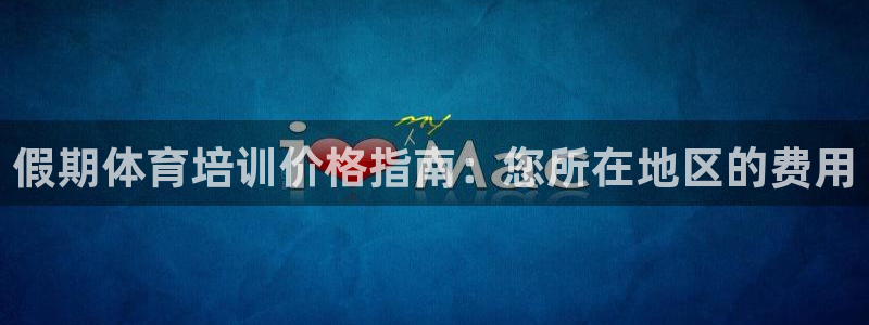 富联娱乐平台开户条件要求：假期体育培训价格指南：您所