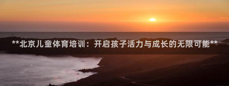 富联娱乐按7O777：**北京儿童体育培训：开启孩子
