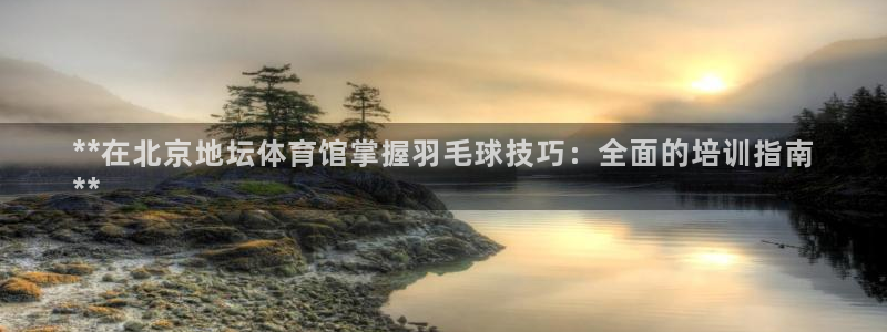 富联平台总代理是谁：**在北京地坛体育馆掌握羽毛球技