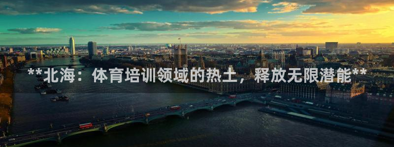 富联娱乐是真的吗还是假的：**北海：体育培训领域的热