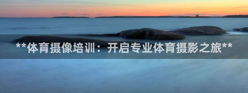 富联娱乐登录注册入口官网下载安卓：**体育摄像培训：