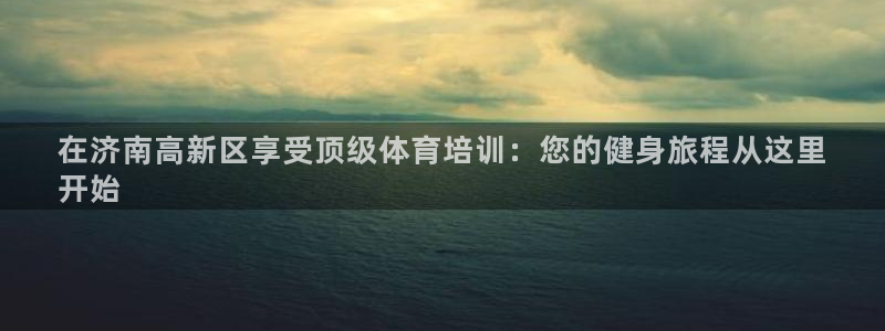 富联娱乐负责人名单：在济南高新区享受顶级体育培训：您