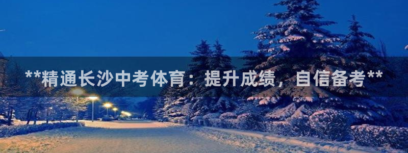 富联娱乐怎么样可靠吗：**精通长沙中考体育：提升成绩，自信备