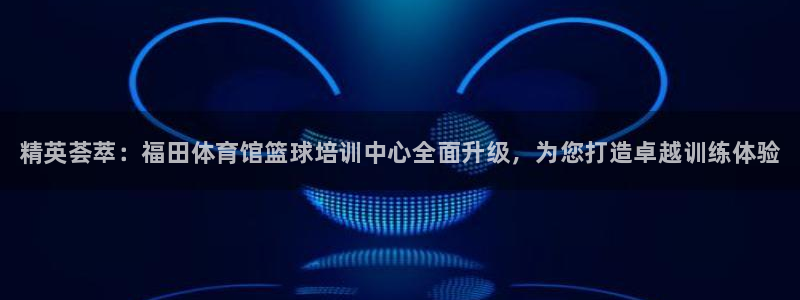 富联机械：精英荟萃：福田体育馆篮球培训中心全面升级，为您打造