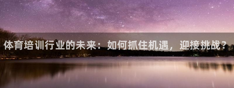 富联娱乐登录注册：体育培训行业的未来：如何抓住机遇，迎接挑战
