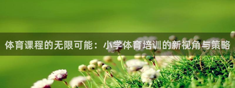 富联娱乐察7O777：体育课程的无限可能：小学体育培