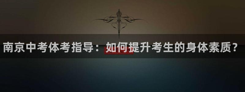 富联娱乐官方网站下载安卓：南京中考体考指导：如何提升考生的身